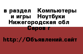  в раздел : Компьютеры и игры » Ноутбуки . Нижегородская обл.,Саров г.